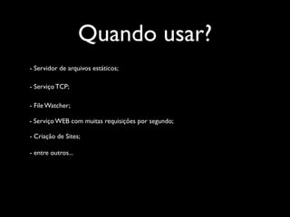 Quando usar?
- Servidor de arquivos estáticos;

- Serviço TCP;

- File Watcher;

- Serviço WEB com muitas requisições por segundo;

- Criação de Sites;

- entre outros...
 