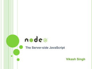 The Server-side JavaScript


                             Vikash Singh
 