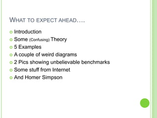 WHAT TO EXPECT AHEAD….
 Introduction
 Some (Confusing) Theory

 5 Examples

 A couple of weird diagrams

 2 Pics showing unbelievable benchmarks

 Some stuff from Internet

 And Homer Simpson
 