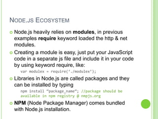 NODE.JS ECOSYSTEM
 Node.js heavily relies on modules, in previous
  examples require keyword loaded the http & net
  modu...