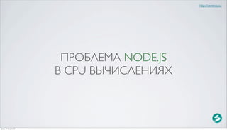 http://serenity.su




                           ПРОБЛЕМА NODE.JS
                          В CPU ВЫЧИСЛЕНИЯХ



среда, 29 августа 12 г.
 