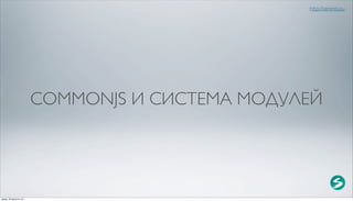 http://serenity.su




                          COMMONJS И СИСТЕМА МОДУЛЕЙ




среда, 29 августа 12 г.
 