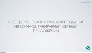 http://serenity.su




                          NODE.JS ЭТО ПЛАТФОРМА ДЛЯ СОЗДАНИЯ
                            ЛЕГКО МАСШТАБИРУЕМЫХ СЕТЕВЫХ
                                       ПРИЛОЖЕНИЙ



                                          3
среда, 29 августа 12 г.
 
