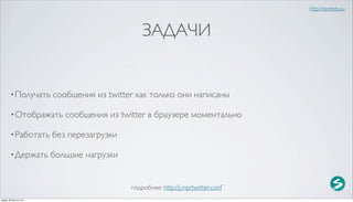http://serenity.su



                                                 ЗАДАЧИ


        • Получать        сообщения из twitter как только они написаны

        • Отображать         сообщения из twitter в браузере моментально

        • Работать        без перезагрузки

        • Держать         большие нагрузки


                                             подробнее: http://j.mp/twitter-conf
среда, 29 августа 12 г.
 
