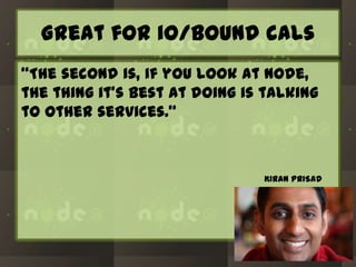 Great for io/bound cals
“The second is, if you look at Node,
the thing it’s best at doing is talking
to other services.”

KIRAN PRISAD

 