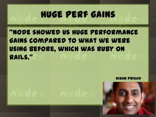 Huge perf gains
“Node showed us huge performance
gains compared to what we were
using before, which was Ruby on
Rails.”
KIRAN PRISAD

 