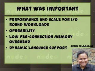 What was important
• Performance and scale for i/o
bound workloads
• Operability
• Low per-connection memory
overhead
SUBBU ALLAMARAJU
• Dynamic language support

 