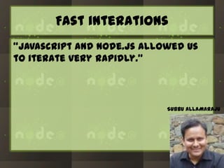 Fast interations
“Javascript and node.js allowed us
to iterate very rapidly.”

SUBBU ALLAMARAJU

 