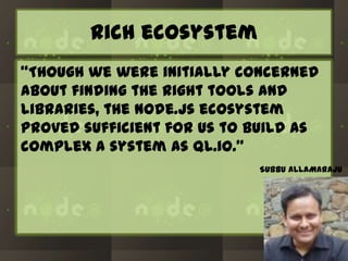rich ecosystem
“Though we were initially concerned
about finding the right tools and
libraries, the node.js ecosystem
proved sufficient for us to build as
complex a system as ql.io.”
SUBBU ALLAMARAJU

 