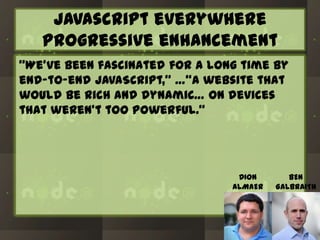 Javascript everywhere
progressive enhancement
“We’ve been fascinated for a long time by
end-to-end JavaScript,” …“a website that
would be rich and dynamic… on devices
that weren’t too powerful.”

DION
ALMAER

BEN
GALBRAITH

 