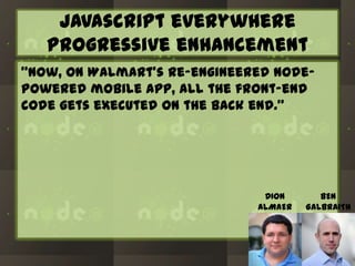 Javascript everywhere
progressive enhancement
“Now, on Walmart’s re-engineered Nodepowered mobile app, all the front-end
code gets executed on the back end.”

DION
ALMAER

BEN
GALBRAITH

 