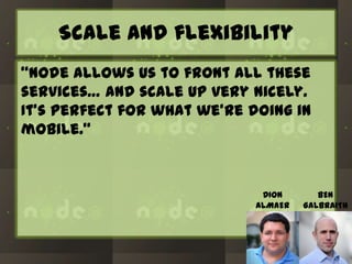 Scale and flexibility
“Node allows us to front all these
services… and scale up very nicely.
It’s perfect for what we’re doing in
mobile.”

DION
ALMAER

BEN
GALBRAITH

 
