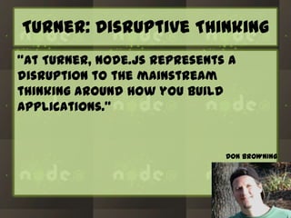Turner: Disruptive Thinking
“At Turner, Node.js represents a
disruption to the mainstream
thinking around how you build
applications.”

DON BROWNING

 