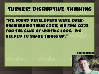 Turner: Disruptive Thinking
“We found developers were overengineering their code; writing code
for the sake of writing code. We
needed to shake things up.”

DON BROWNING

 