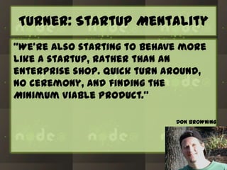 Turner: Startup Mentality
“We’re also starting to behave more
like a startup, rather than an
enterprise shop. Quick turn around,
no ceremony, and finding the
Minimum Viable Product.”
DON BROWNING

 