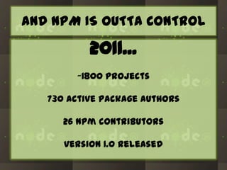 AND NPM IS OUTTA CONTROL

2011...
~1800 projects

730 active package authors
26 npm contributors
version 1.0 released

 