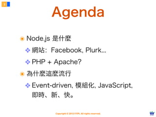 2



            Agenda
    ๏ Node.js 是什麼
     ❖ 網站：Facebook, Plurk...
     ❖ PHP + Apache?
    ๏ 為什麼這麼流行
     ❖ Event-driven, 模組化, JavaScript,
       即時、新、快。

              Copyright © 2012 FITPI. All rights reserved.
 