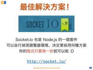 26



         最佳解決方案！



       Socket.io 也是 Node.js 的一個套件
     可以自行偵測瀏覽器環境、決定要採用何種方案
        你的程式只要寫一份就可以啦 :D

            http://socket.io/
              Copyright © 2012 FITPI. All rights reserved.
 