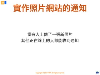 29



     實作照片網站的通知


       當有人上傳了一張新照片
     其他正在線上的人都能收到通知




        Copyright © 2012 FITPI. All rights reserved.
 