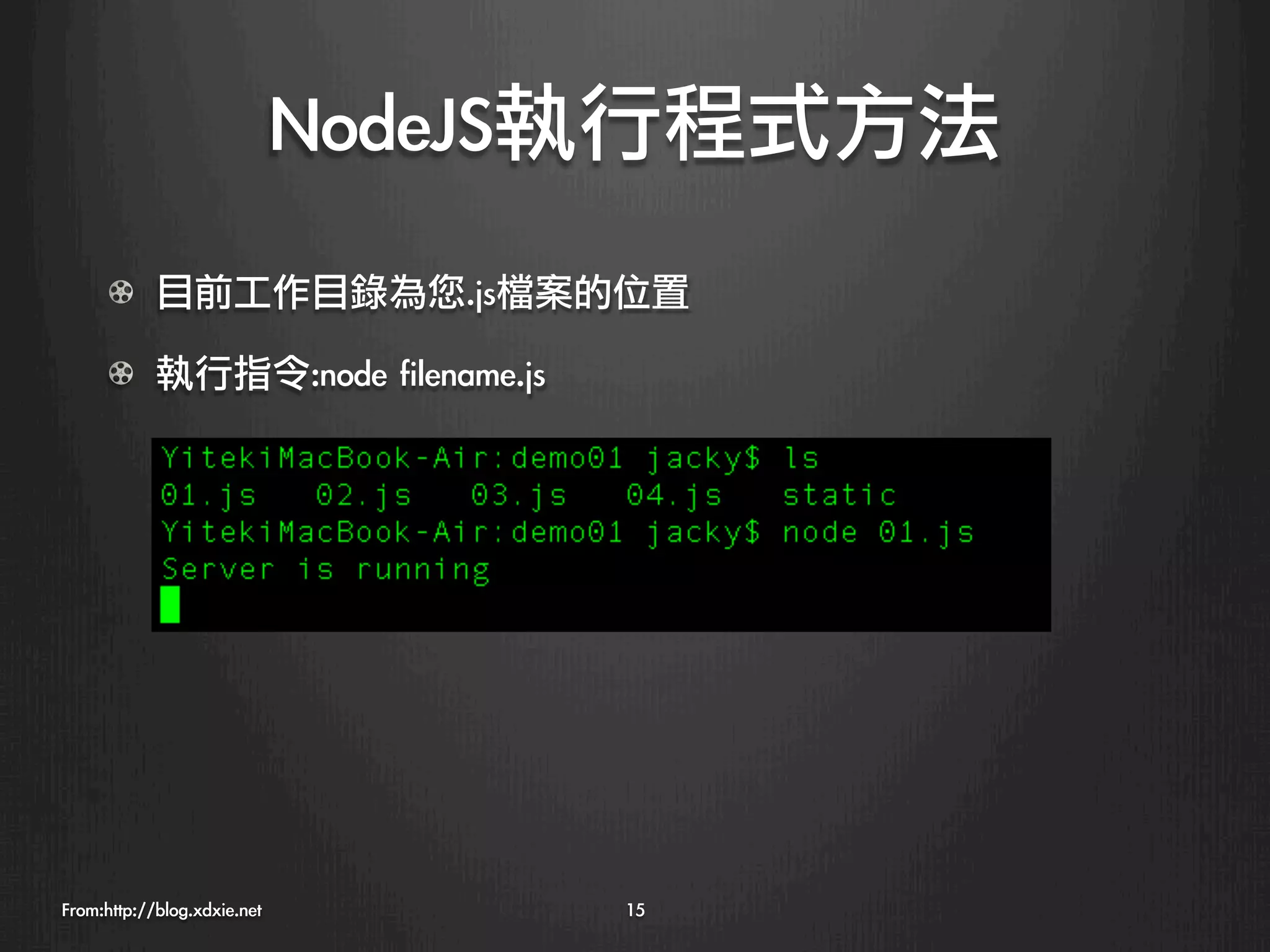NodeJS執行程式方法
      !   目前工作目錄為您.js檔案的位置

      !   執行指令:node	 filename.js




From:http://blog.xdxie.net
         15
 