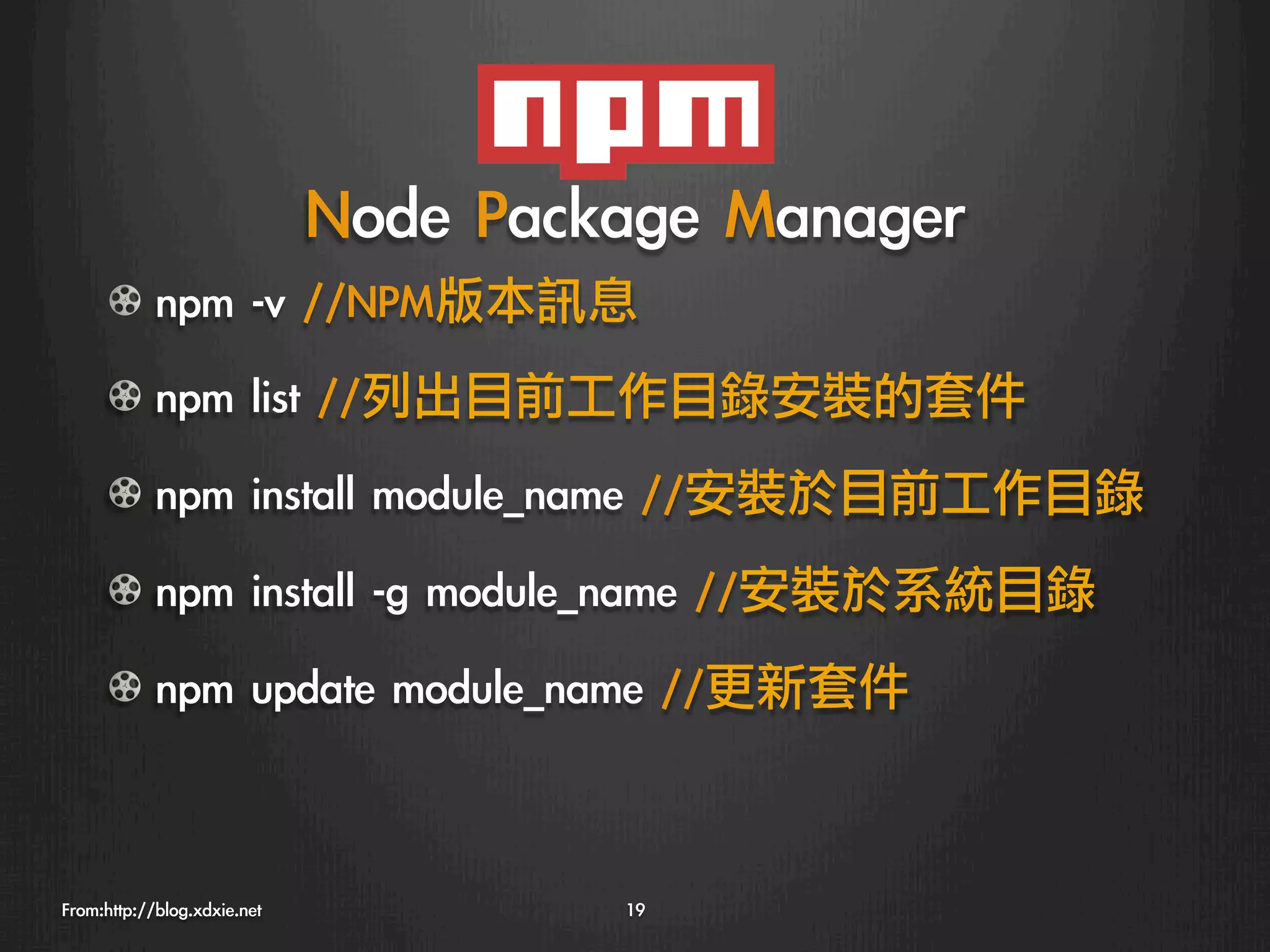 Node	 Package	 Manager
      ! npm	 -v	 //NPM版本訊息
      ! npm	 list	 //列出目前工作目錄安裝的套件
      ! npm	 install	 module_name	 //安裝於目前工作目錄
      ! npm	 install	 -g	 module_name	 //安裝於系統目錄
      ! npm	 update	 module_name	 //更新套件



From:http://blog.xdxie.net
             19
 