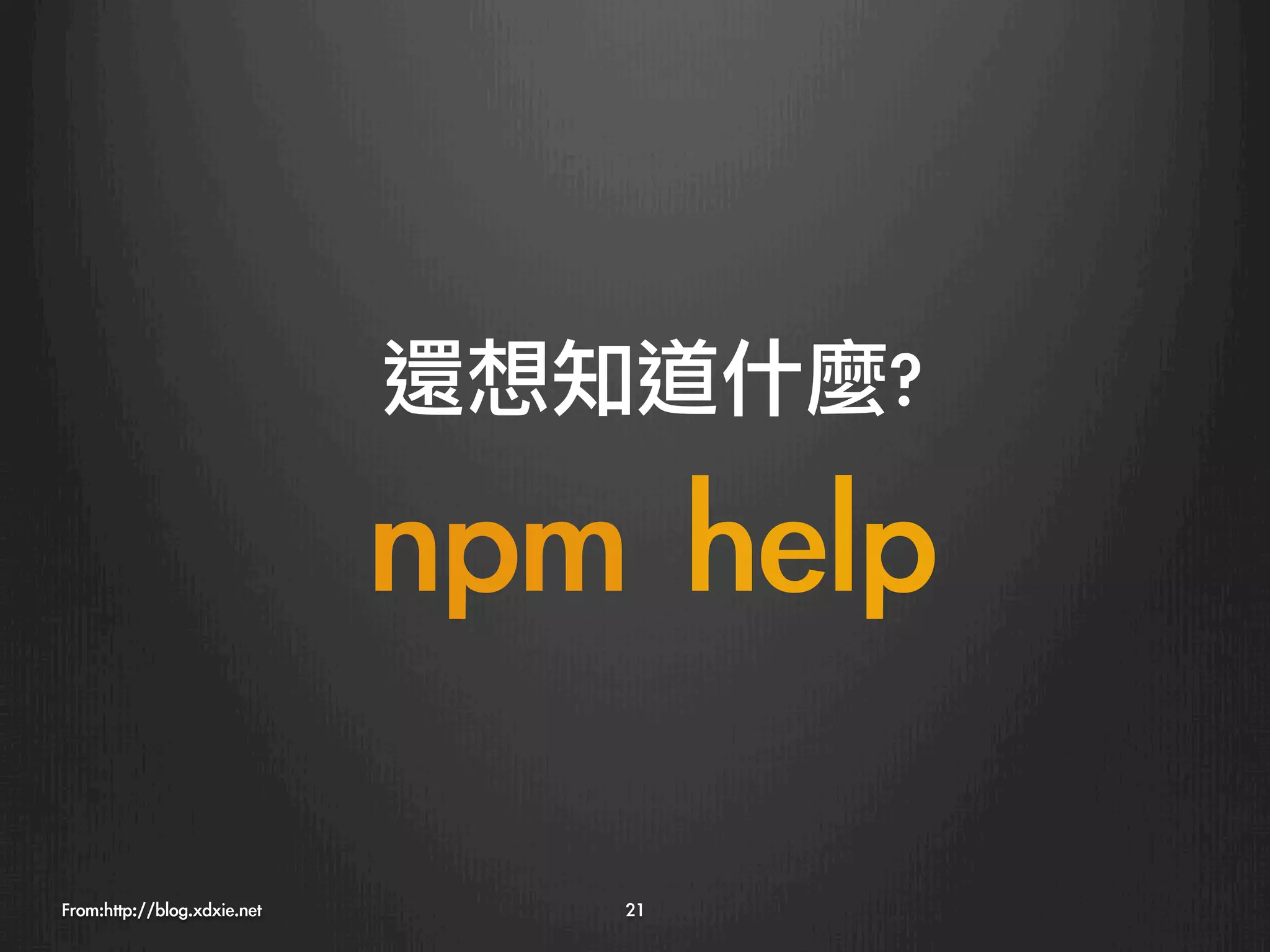 還想知道什麼?

                              npm	 help
From:http://blog.xdxie.net
       21
 