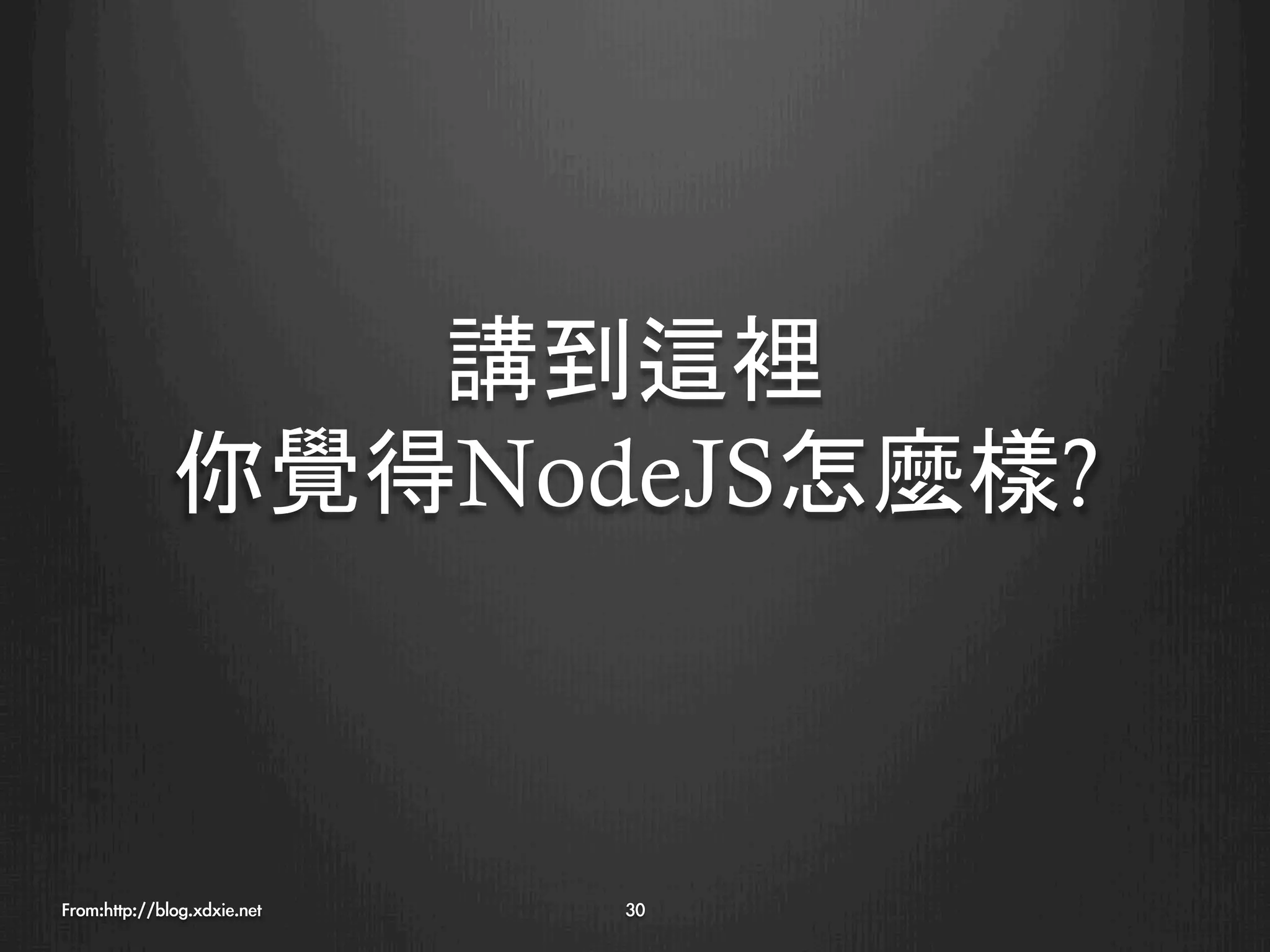 講到這裡
              你覺得NodeJS怎麼樣?



From:http://blog.xdxie.net
   30
 