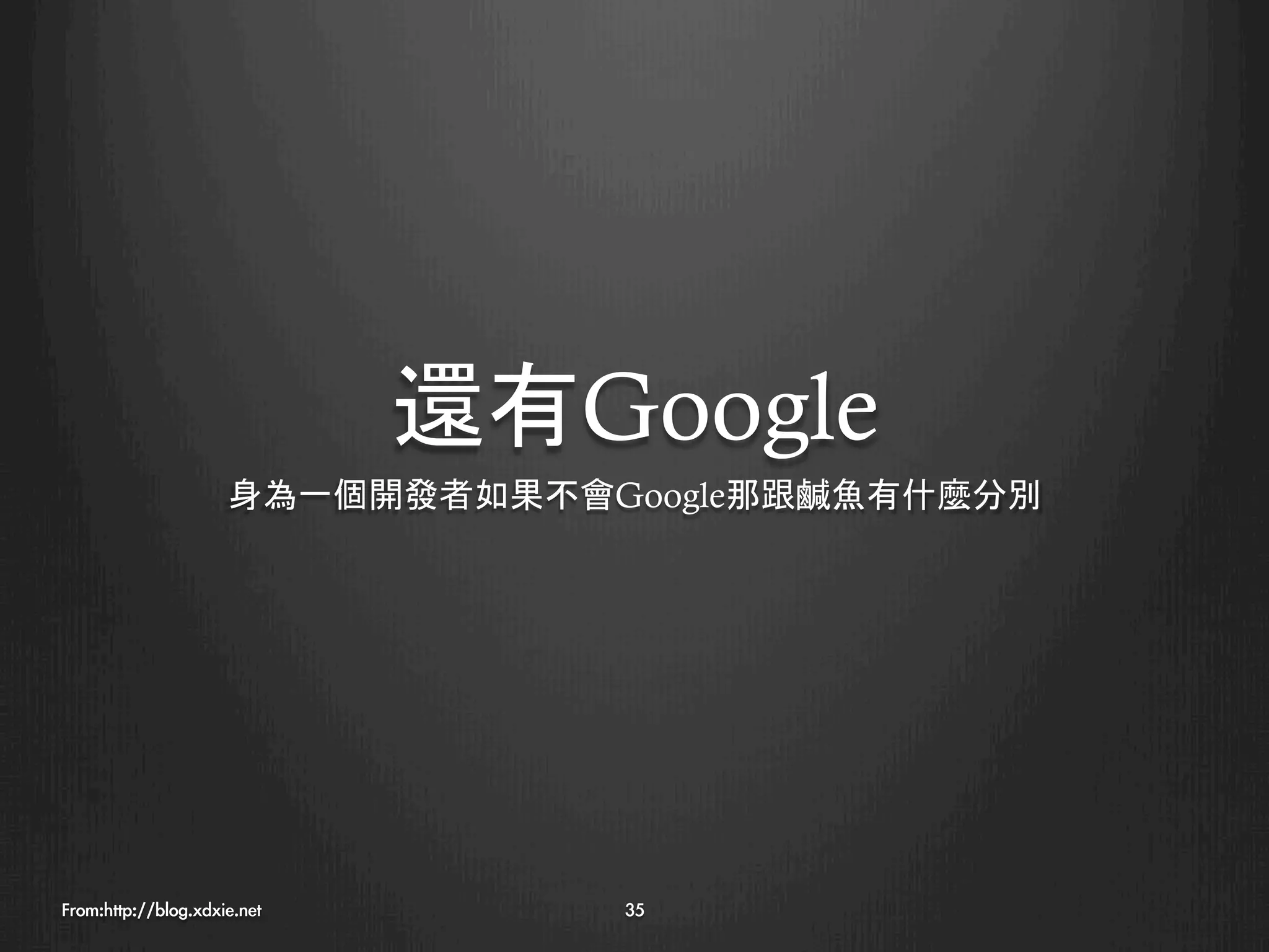 還有Google
                     身為一個開發者如果不會Google那跟鹹魚有什麼分別




From:http://blog.xdxie.net
      35
 