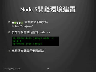 NodeJS開發環境建置
      !   	 	 	 	 	 	 	 	 	 	 	 	 	 官方網站下載安裝
            !   http://nodejs.org/

      !   於命令視窗執行指令:	 node	 –v




      !   出現版本號表示安裝成功




From:http://blog.xdxie.net
                14
 