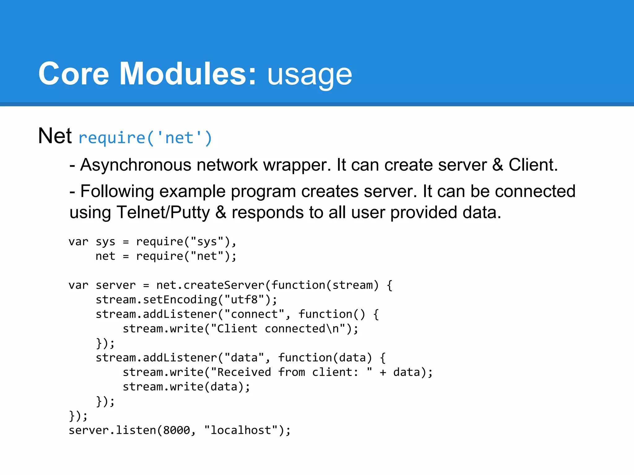 Some Global object
Available in all modules

- Console

how to use console

- Process

how to use process

- Exports

how to use exports

- require

how to use require()

- setTimeout

how to use setTimeout()

- clearTimeout

how to use clearTimeout()

- setInterval

how to use setInterval()

- clearInterval

how to use clearInterval()

 