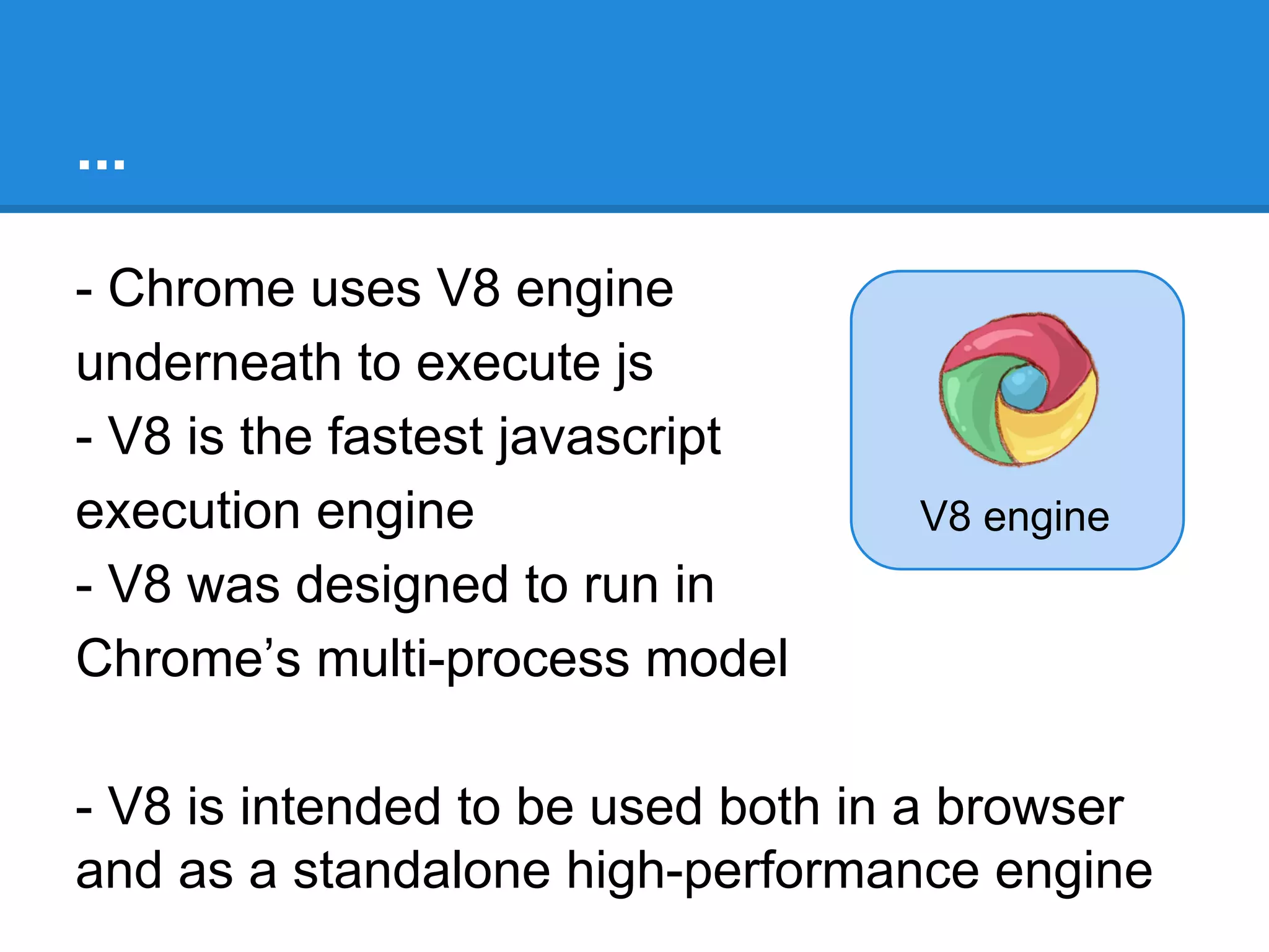 ...
2. JavaScript
- JavaScript is universal language for web
developers
- Its single threaded
- Its dynamic

3. Speed
- Up till now, JavaScript was related to
browser
- We used it for DOM manipulation
- and our favourite browser to execute
javascript, is Chrome

 