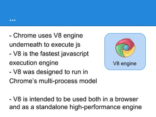 ...
2. JavaScript
- JavaScript is universal language for web
developers
- Its single threaded
- Its dynamic

3. Speed
- Up till now, JavaScript was related to
browser
- We used it for DOM manipulation
- and our favourite browser to execute
javascript, is Chrome

 