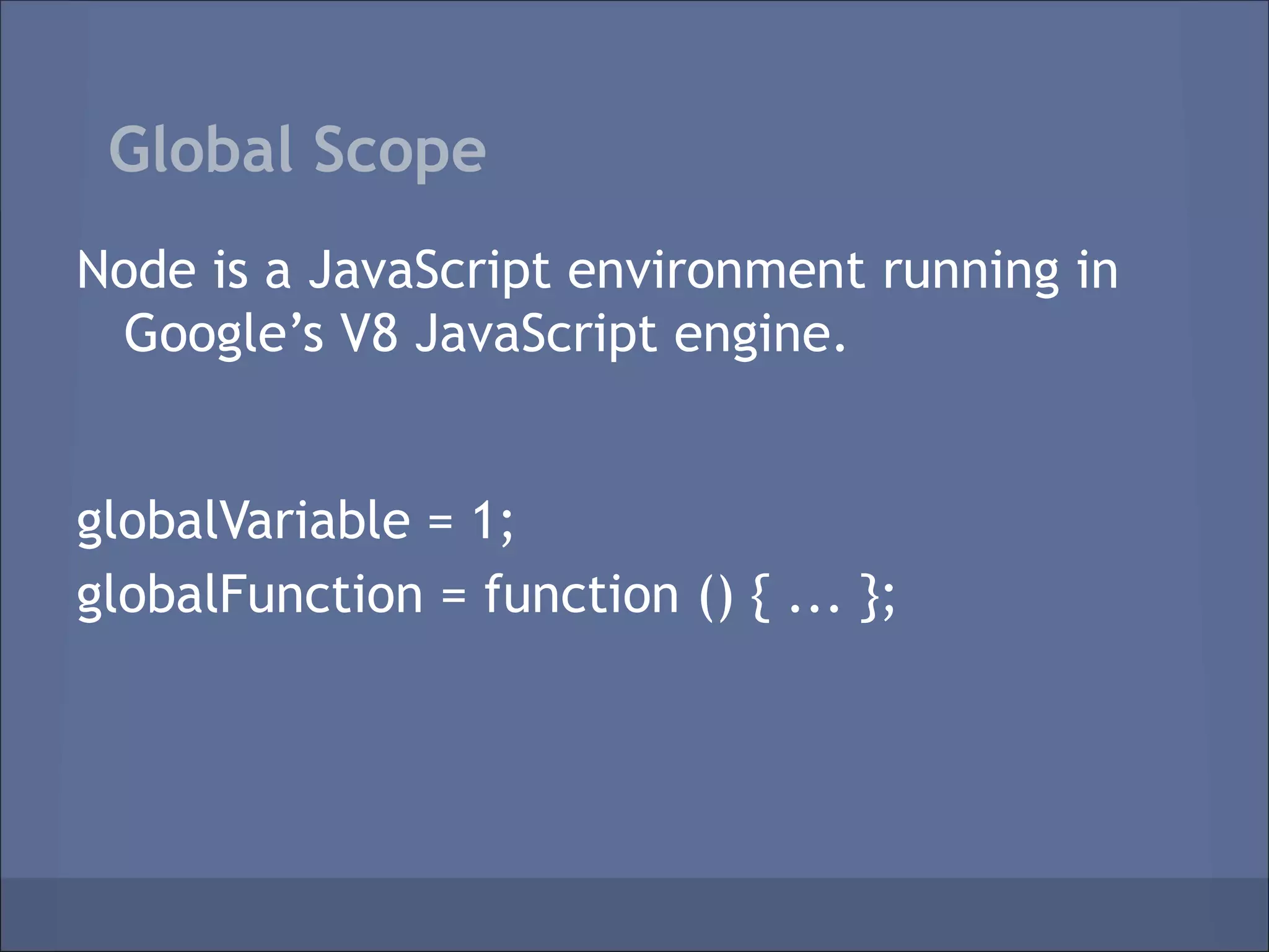 Global Scope
Node is a JavaScript environment running in
 Google’s V8 JavaScript engine.


globalVariable = 1;
globalFunction = function () { ... };
 