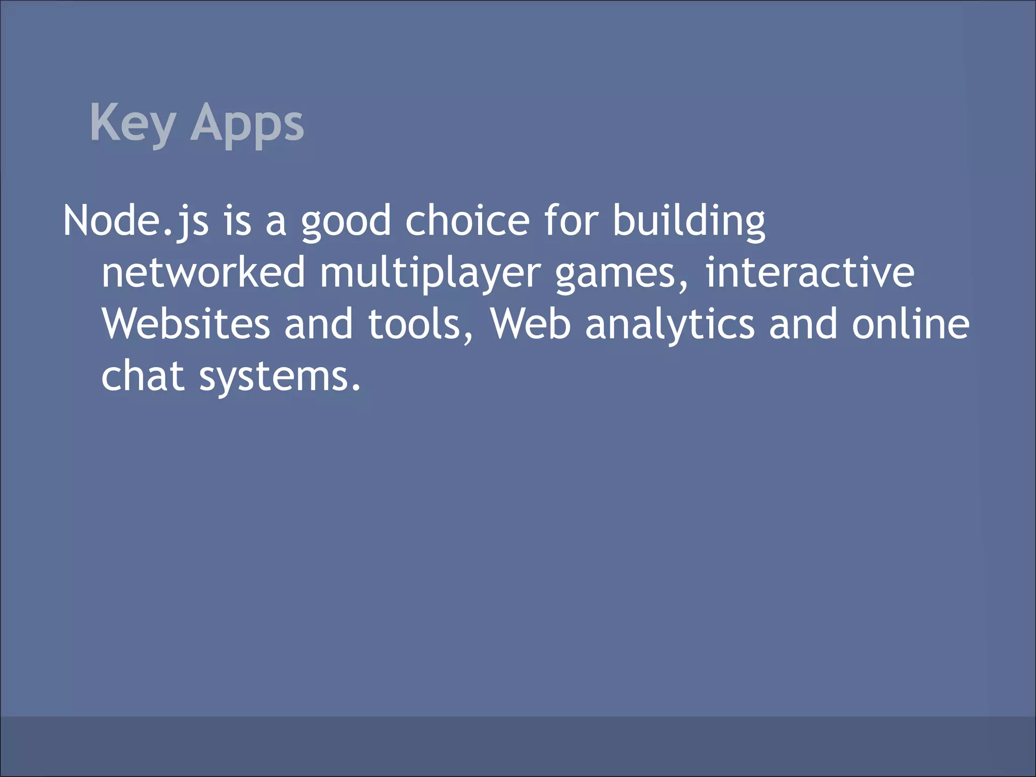 Key Apps
Node.js is a good choice for building
 networked multiplayer games, interactive
 Websites and tools, Web analytics and online
 chat systems.
 