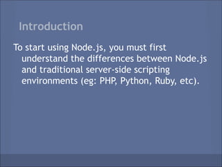 Introduction
To start using Node.js, you must first
  understand the differences between Node.js
  and traditional server-side scripting
  environments (eg: PHP, Python, Ruby, etc).
 