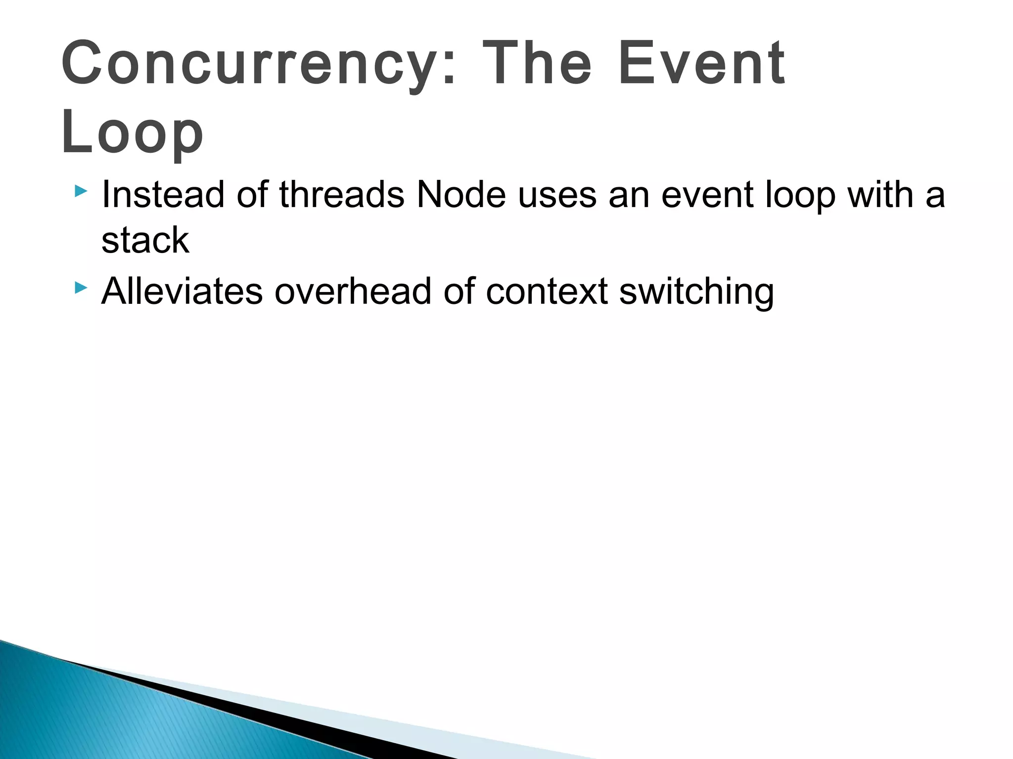 Concurrency: The Event
Loop
 Instead of threads Node uses an event loop with a
  stack
 Alleviates overhead of context switching
 