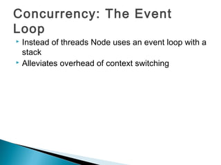Concurrency: The Event
Loop
 Instead of threads Node uses an event loop with a
  stack
 Alleviates overhead of context switching
 
