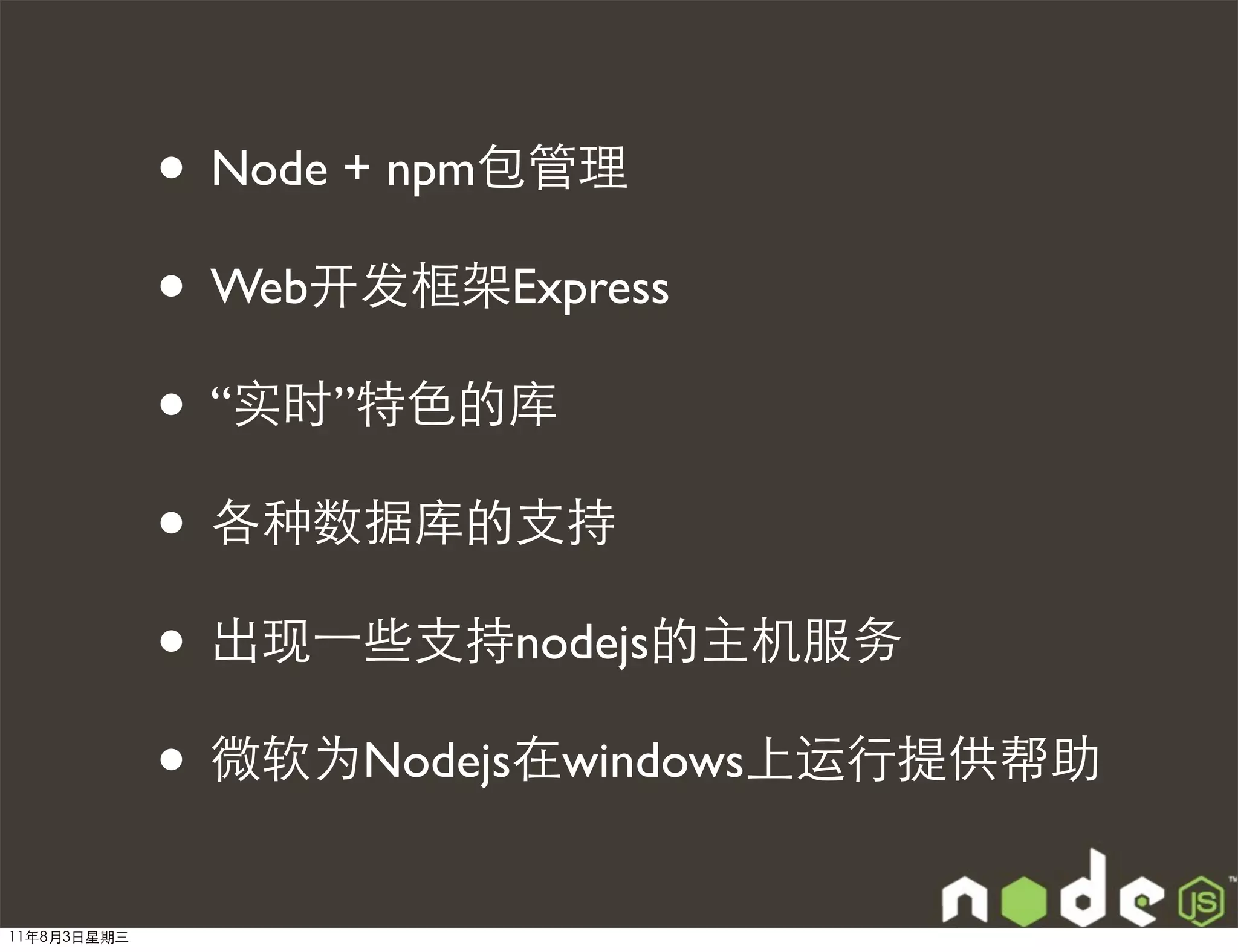 • Node + npm包管理
             • Web开发框架Express
             • “实时”特色的库
             • 各种数据库的支持
             • 出现⼀一些支持nodejs的主机服务
             • 微软为Nodejs在windows上运行提供帮助
11年8月3日星期三
 