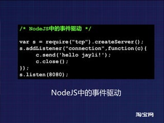 /* NodeJS中的事件驱动 */

var s = require("tcp").createServer();
s.addListener("connection",function(c){
     c.send('hello jayli!');
     c.close();
});
s.listen(8080);


         NodeJS中的事件驱动
 