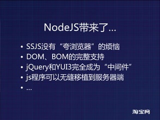NodeJS带来了…
•   SSJS没有“夸浏览器”的烦恼
•   DOM、BOM的完整支持
•   jQuery和YUI3完全成为“中间件”
•   js程序可以无缝移植到服务器端
•   …
 
