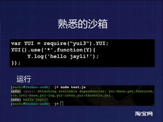 熟悉的沙箱
var YUI = require("yui3").YUI;
YUI().use('*',function(Y){
     Y.log('hello jayli!');
});


 运行
 