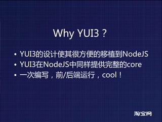 WhyYUI3？
• YUI3的设计使其很方便的移植到NodeJS
• YUI3在NodeJS中同样提供完整的core
• 一次编写，前/后端运行，cool！
 