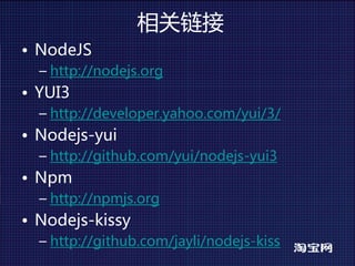 相关链接
• NodeJS
  – http://nodejs.org
• YUI3
  – http://developer.yahoo.com/yui/3/
• Nodejs-yui
  – http://github.com/yui/nodejs-yui3
• Npm
  – http://npmjs.org
• Nodejs-kissy
  – http://github.com/jayli/nodejs-kiss
 