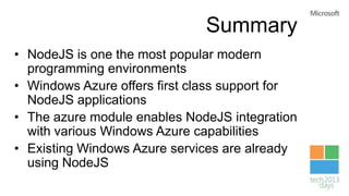 Summary
• NodeJS is one the most popular modern
programming environments
• Windows Azure offers first class support for
NodeJS applications
• The azure module enables NodeJS integration
with various Windows Azure capabilities
• Existing Windows Azure services are already
using NodeJS
 