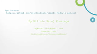 App Source:
https://github.com/agentmilindu/simple-Node.js-app.git

By Milindu Sanoj Kumarage
agentmilindu@gmail.com
@agentmilindu
lk.linkedin.com/in/agentmilindu/

 