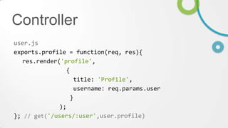 Controller
user.js
exports.profile = function(req, res){
res.render('profile',
{
title: 'Profile',
username: req.params.user
}
);
}; // get('/users/:user',user.profile)

 