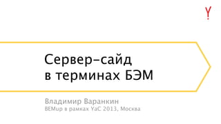 Сервер-сайд
в терминах БЭМ
Владимир Варанкин
BEMup в рамках YaC 2013, Москва

 