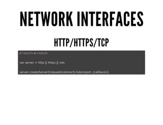 NETWORK	INTERFACES
HTTP/HTTPS/TCP
	//	require	a	module
	var	server	=	http	||	https	||	net;
	server.createServer([requestListener]).listen(port,	[callback]);

 