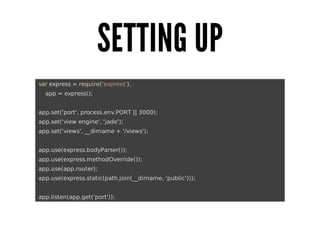SETTING	UP
	var	express	=	require('express'),
					app	=	express();
	app.set('port',	process.env.PORT	||	3000);
	app.set('view	engine',	'jade');
	app.set('views',	__dirname	+	'/views');
	app.use(express.bodyParser());
	app.use(express.methodOverride());
	app.use(app.router);
	app.use(express.static(path.join(__dirname,	'public')));
	app.listen(app.get('port'));

 