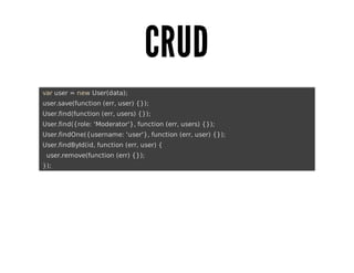 CRUD
	var	user	=	new	User(data);
	user.save(function	(err,	user)	{});
	User.find(function	(err,	users)	{});
	User.find({role:	'Moderator'},	function	(err,	users)	{});
	User.findOne({username:	'user'},	function	(err,	user)	{});
	User.findById(id,	function	(err,	user)	{
			user.remove(function	(err)	{});
	});

 